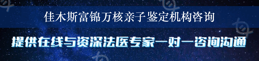 佳木斯富锦万核亲子鉴定机构咨询